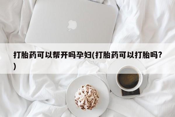 米非米索购买联系打胎药可以帮开吗孕妇(打胎药可以打胎吗?)