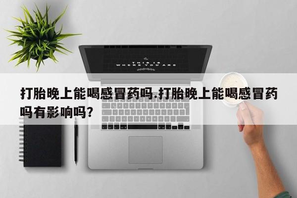 米非米索购买联系打胎晚上能喝感冒药吗.打胎晚上能喝感冒药吗有影响吗？