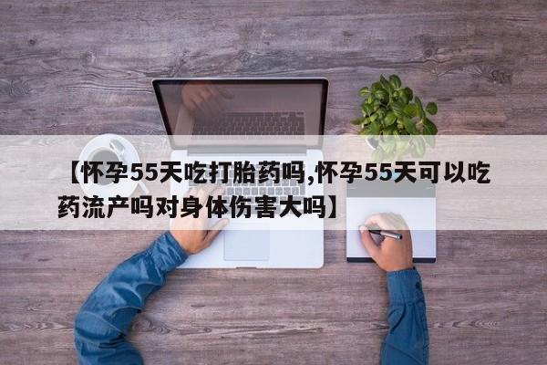 米非米索购买联系【怀孕55天吃打胎药吗,怀孕55天可以吃药流产吗对身体伤害大吗】