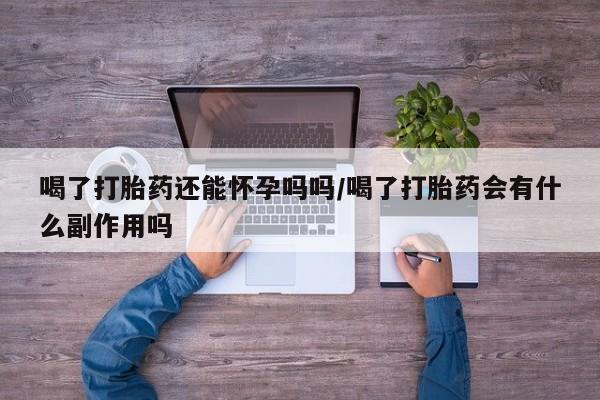 米非米索购买联系喝了打胎药还能怀孕吗吗/喝了打胎药会有什么副作用吗