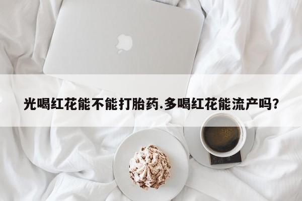 米非米索购买联系光喝红花能不能打胎药.多喝红花能流产吗？
