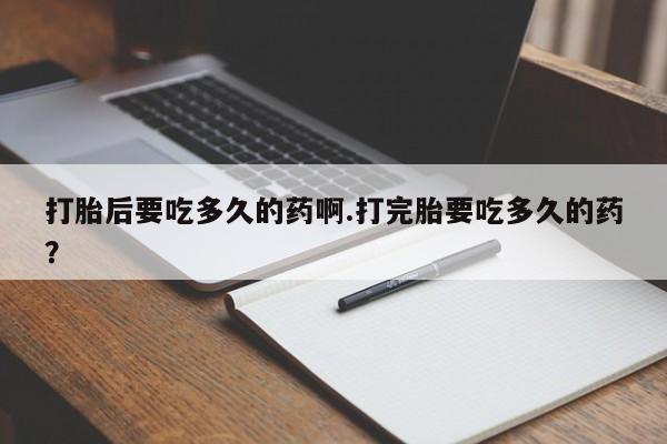 米非米索购买联系打胎后要吃多久的药啊.打完胎要吃多久的药？