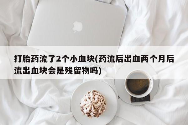米非米索购买联系打胎药流了2个小血块(药流后出血两个月后流出血块会是残留物吗)