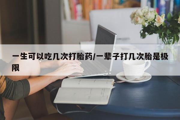 米非米索购买联系一生可以吃几次打胎药/一辈子打几次胎是极限