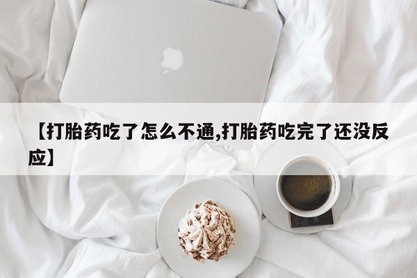 米非米索购买联系【打胎药吃了怎么不通,打胎药吃完了还没反应】