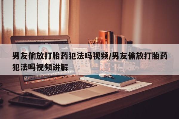 米非米索购买联系男友偷放打胎药犯法吗视频/男友偷放打胎药犯法吗视频讲解