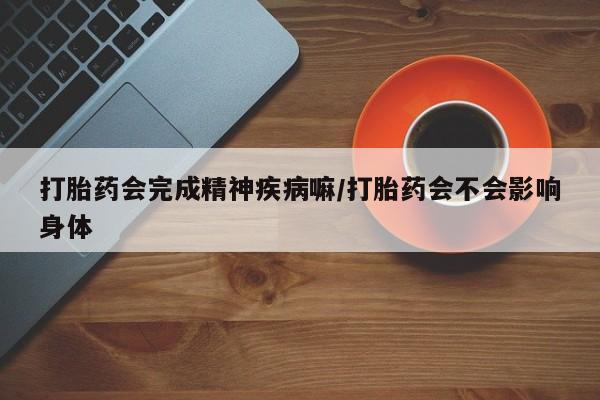 米非米索购买联系打胎药会完成精神疾病嘛/打胎药会不会影响身体