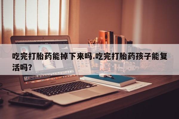 米非米索购买联系吃完打胎药能掉下来吗.吃完打胎药孩子能复活吗？