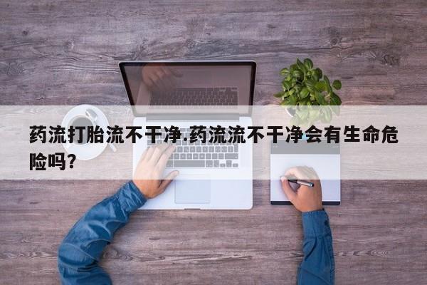 米非米索购买联系药流打胎流不干净.药流流不干净会有生命危险吗？