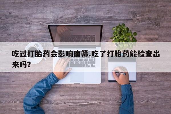 米非米索购买联系吃过打胎药会影响唐筛.吃了打胎药能检查出来吗？