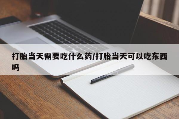 米非米索购买联系打胎当天需要吃什么药/打胎当天可以吃东西吗
