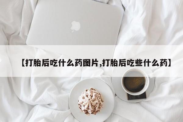 米非米索购买联系【打胎后吃什么药图片,打胎后吃些什么药】
