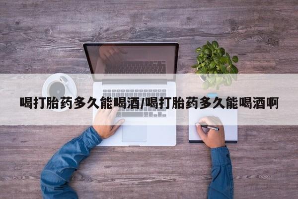 米非米索购买联系喝打胎药多久能喝酒/喝打胎药多久能喝酒啊