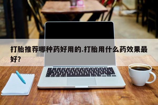 米非米索购买联系打胎推荐哪种药好用的.打胎用什么药效果最好？