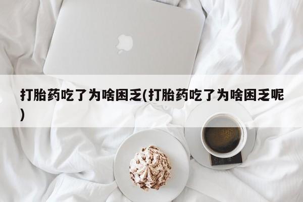 米非米索购买联系打胎药吃了为啥困乏(打胎药吃了为啥困乏呢)