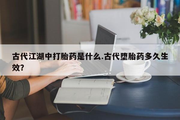 米非米索购买联系古代江湖中打胎药是什么.古代堕胎药多久生效？