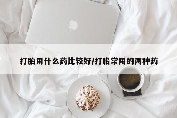 米非米索购买联系打胎用什么药比较好/打胎常用的两种药