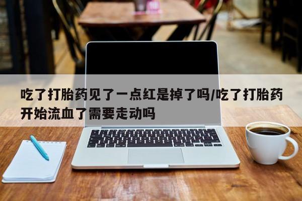 米非米索购买联系吃了打胎药见了一点红是掉了吗/吃了打胎药开始流血了需要走动吗