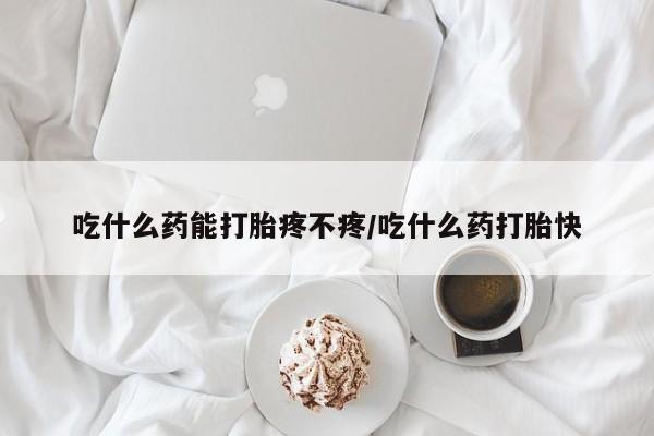 米非米索购买联系吃什么药能打胎疼不疼/吃什么药打胎快