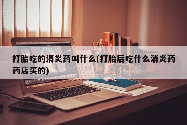 米非米索购买联系打胎吃的消炎药叫什么(打胎后吃什么消炎药药店买的)