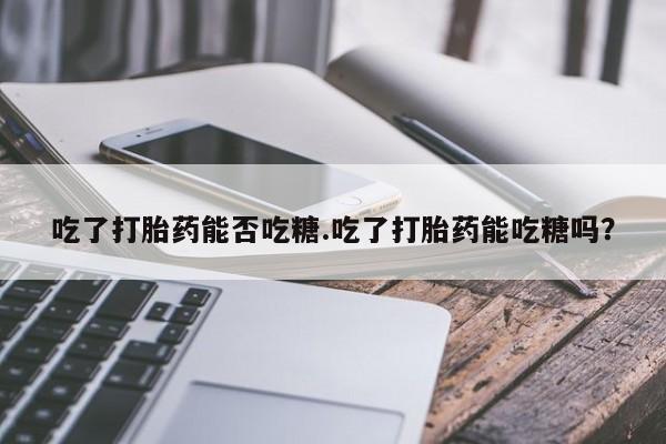 米非米索购买联系吃了打胎药能否吃糖.吃了打胎药能吃糖吗？