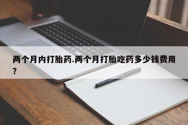 米非米索购买联系两个月内打胎药.两个月打胎吃药多少钱费用？