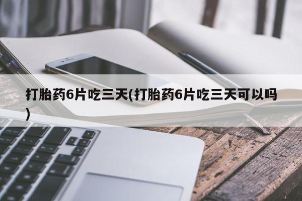 米非米索购买联系打胎药6片吃三天(打胎药6片吃三天可以吗)