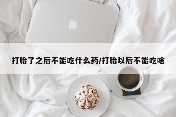 米非米索购买联系打胎了之后不能吃什么药/打胎以后不能吃啥