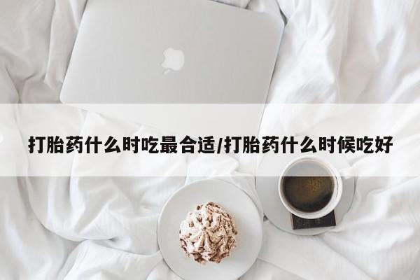 米非米索购买联系打胎药什么时吃最合适/打胎药什么时候吃好