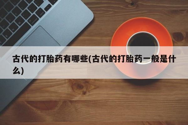 米非米索购买联系古代的打胎药有哪些(古代的打胎药一般是什么)