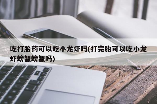 米非米索购买联系吃打胎药可以吃小龙虾吗(打完胎可以吃小龙虾螃蟹螃蟹吗)