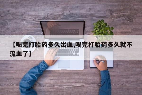 米非米索购买联系【喝完打胎药多久出血,喝完打胎药多久就不流血了】