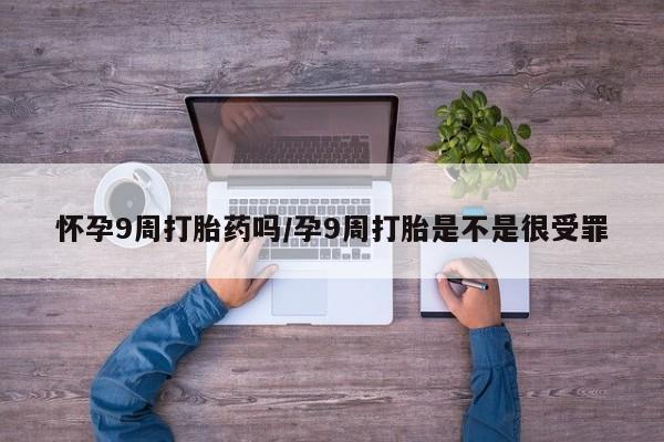 米非米索购买联系怀孕9周打胎药吗/孕9周打胎是不是很受罪