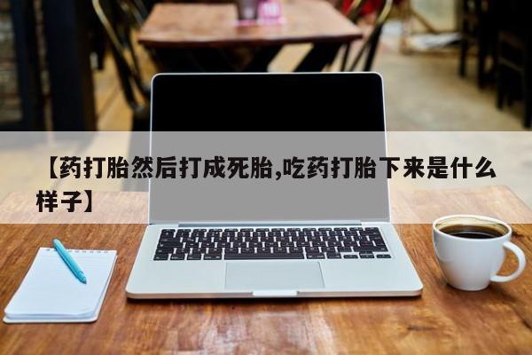 米非米索购买联系【药打胎然后打成死胎,吃药打胎下来是什么样子】