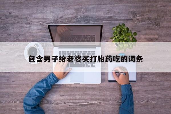 米非米索购买联系包含男子给老婆买打胎药吃的词条