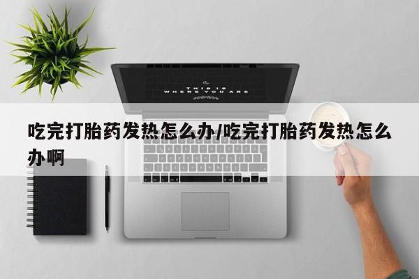 米非米索购买联系吃完打胎药发热怎么办/吃完打胎药发热怎么办啊