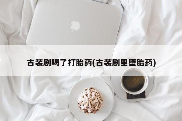 米非米索购买联系古装剧喝了打胎药(古装剧里堕胎药)