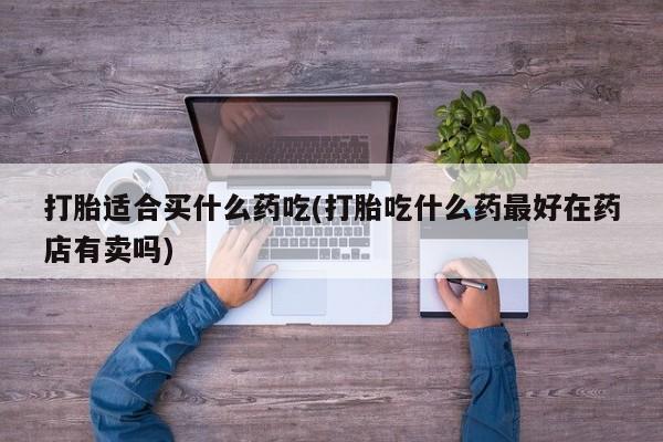 米非米索购买联系打胎适合买什么药吃(打胎吃什么药最好在药店有卖吗)