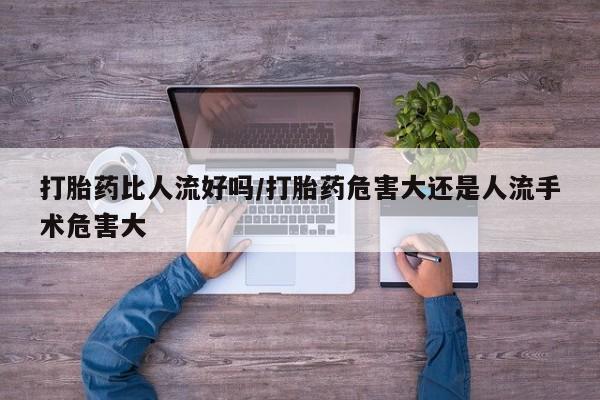米非米索购买联系打胎药比人流好吗/打胎药危害大还是人流手术危害大