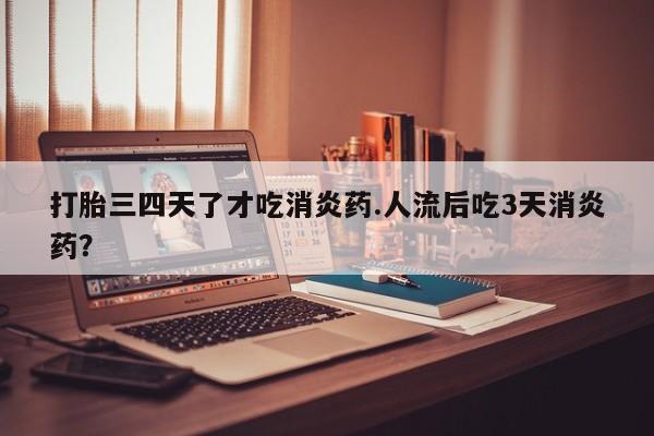 米非米索购买联系打胎三四天了才吃消炎药.人流后吃3天消炎药？