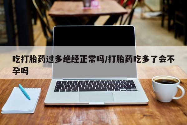 米非米索购买联系吃打胎药过多绝经正常吗/打胎药吃多了会不孕吗