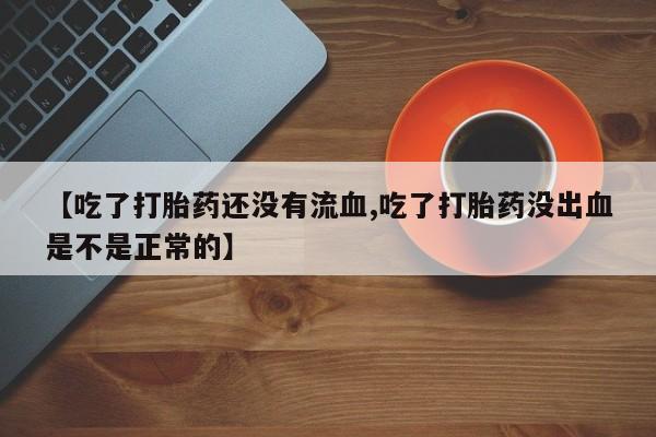 米非米索购买联系【吃了打胎药还没有流血,吃了打胎药没出血是不是正常的】