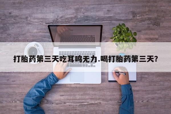 米非米索购买联系打胎药第三天吃耳鸣无力.喝打胎药第三天？
