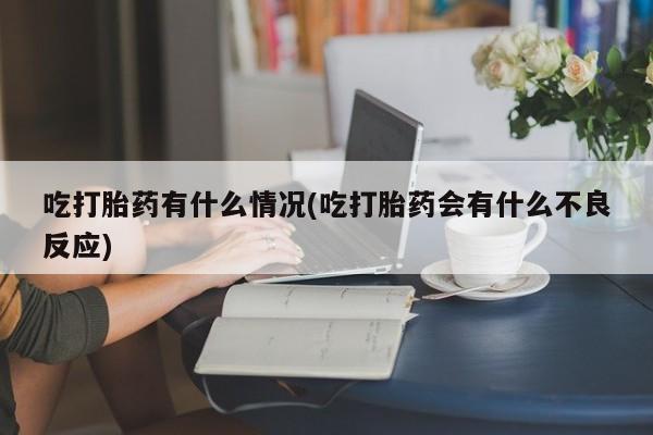 米非米索购买联系吃打胎药有什么情况(吃打胎药会有什么不良反应)