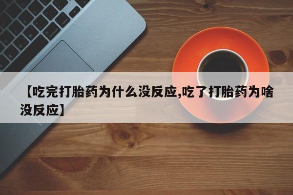 米非米索购买联系【吃完打胎药为什么没反应,吃了打胎药为啥没反应】