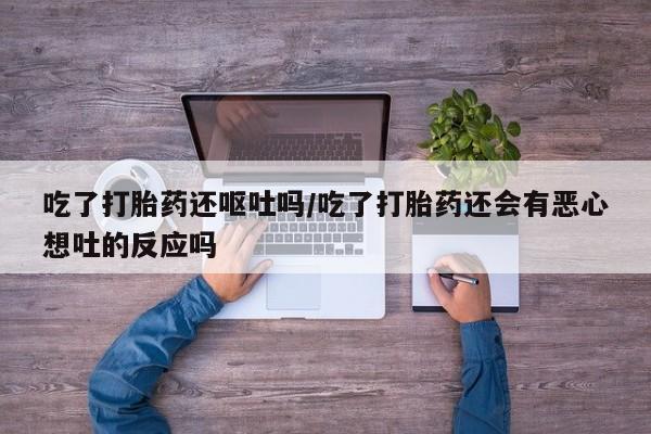 米非米索购买联系吃了打胎药还呕吐吗/吃了打胎药还会有恶心想吐的反应吗