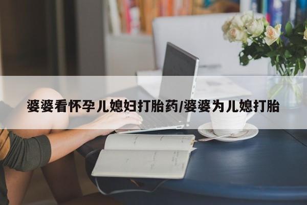 米非米索购买联系婆婆看怀孕儿媳妇打胎药/婆婆为儿媳打胎