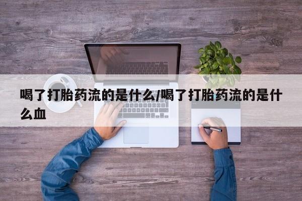 米非米索购买联系喝了打胎药流的是什么/喝了打胎药流的是什么血