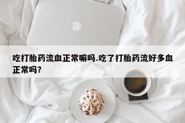米非米索购买联系吃打胎药流血正常嘛吗.吃了打胎药流好多血正常吗？