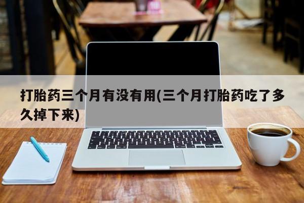 米非米索购买联系打胎药三个月有没有用(三个月打胎药吃了多久掉下来)